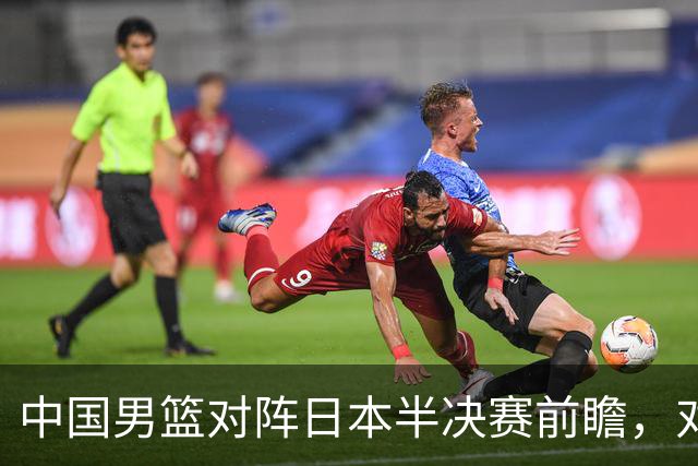 中国男篮对阵日本半决赛前瞻，对后卫是大考，锋线必须有人站出来